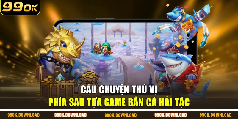Câu chuyện thú vị phía sau tựa game Bắn Cá Hải Tặc