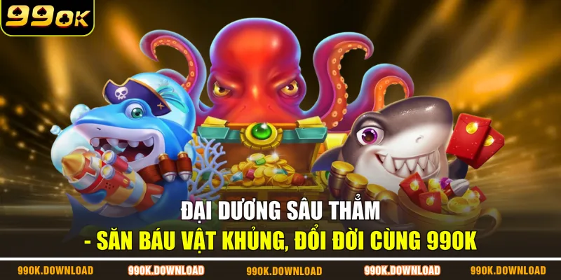 Đại Dương Sâu Thẳm - Săn Báu Vật Khủng, Đổi Đời Cùng 99OK