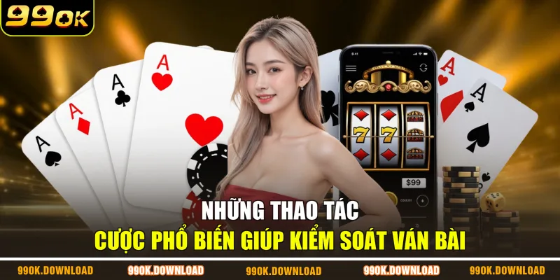 Những thao tác cược phổ biến giúp kiểm soát ván bài