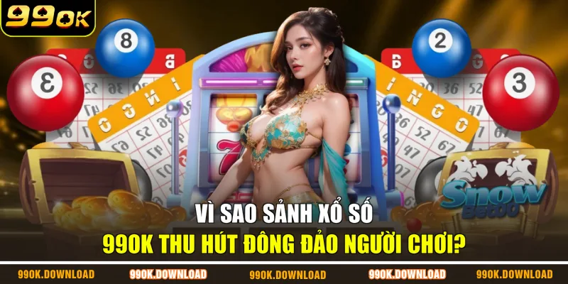 Vì sao sảnh xổ số 99OK thu hút đông đảo người chơi?